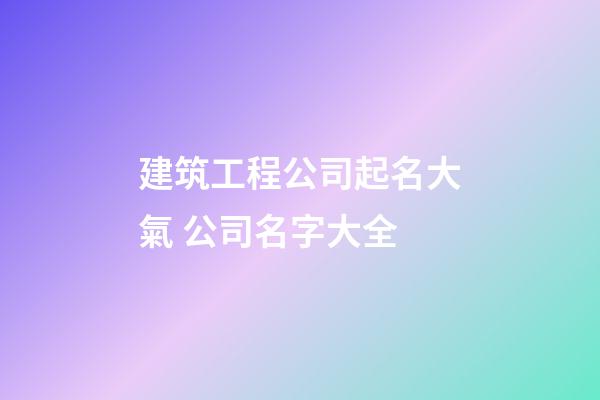 建筑工程公司起名大氣 公司名字大全-第1張-公司起名-玄機派